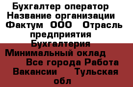 Бухгалтер-оператор › Название организации ­ Фактум, ООО › Отрасль предприятия ­ Бухгалтерия › Минимальный оклад ­ 15 000 - Все города Работа » Вакансии   . Тульская обл.